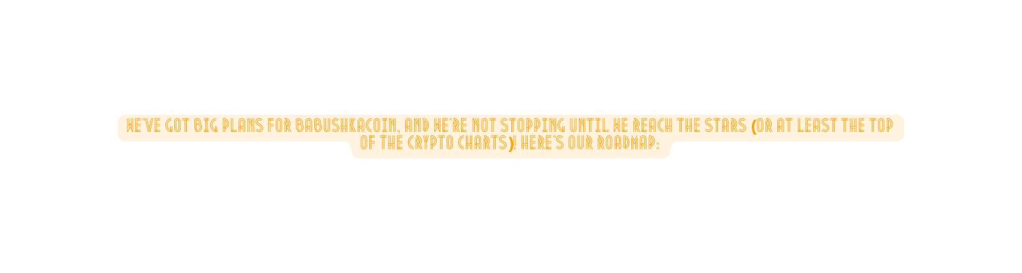 We ve got big plans for BabushkaCoin and we re not stopping until we reach the stars or at least the top of the crypto charts Here s our roadmap